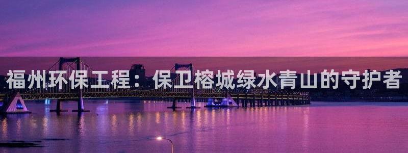彩名堂免费计划5.0使用方法：福州环保工程：保卫榕城绿水青山的守护者