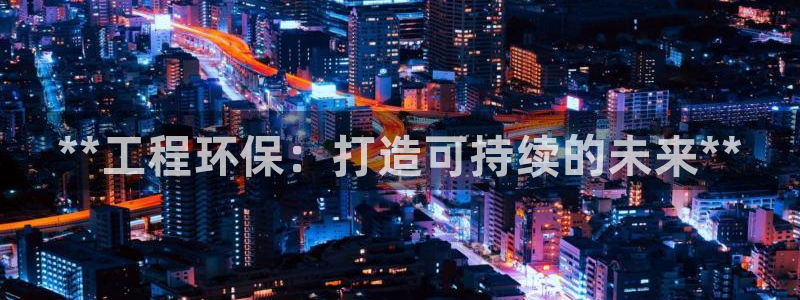 彩名堂手机客户端官网：**工程环保：