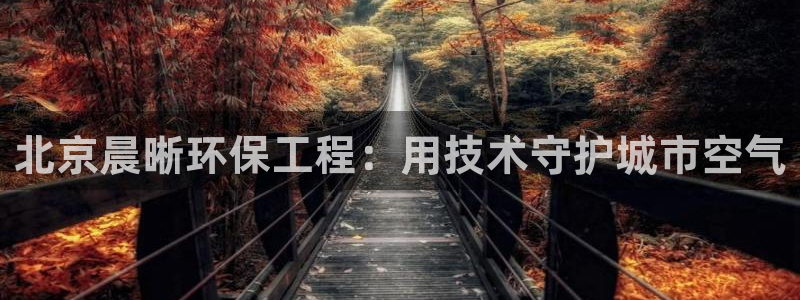 彩名堂官网计划：北京晨晰环保工程：用技术守护城市空气