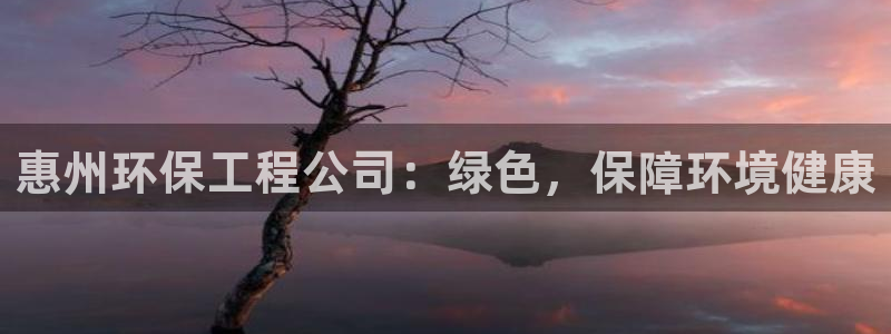 正规彩名堂官网计划：惠州环保工程公司：绿色，保障环境健康
