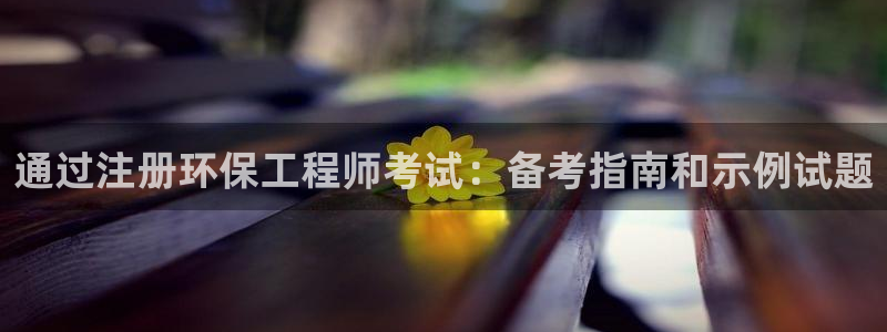 彩名堂合作655560：通过注册环保工程师考试：备考指南和示例试题