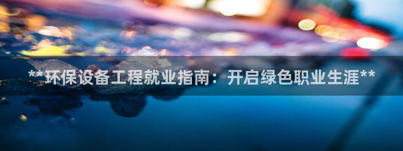 彩名堂好用还是千里马好用一点：**环保设备工程就业指南：开启绿色职业生涯**