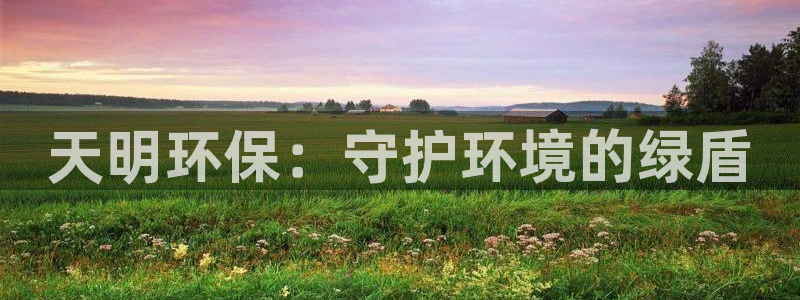 彩名堂免费计划官网5.0.0：天明环保：守护环境的绿盾