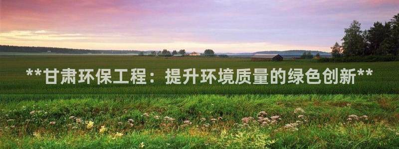 彩名堂免费计划亮点：**甘肃环保工程：提升环境质量的绿色创新**