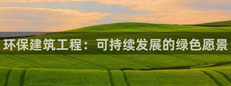 彩名堂计划官方客服：环保建筑工程：可持续发展的绿色愿景