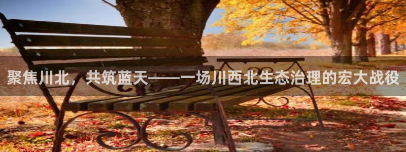 彩名堂官方下载地址：聚焦川北，共筑蓝天——一场川西北生态治理的宏大战役