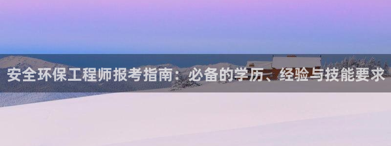 彩名堂客户：安全环保工程师报考指南：必备的学历、经验与技能要求