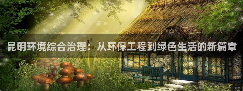 彩名堂好用还是千里马好用：昆明环境综合治理：从环保工程到绿色
