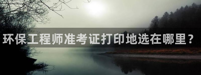 彩名堂苹果版怎么不能用了：环保工程师准考证打印地选在哪里？