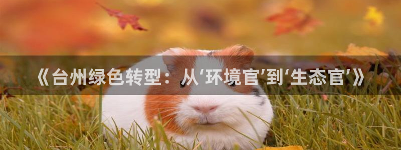 彩名堂app官方下载：《台州绿色转型：从‘环境官’到‘生态官
