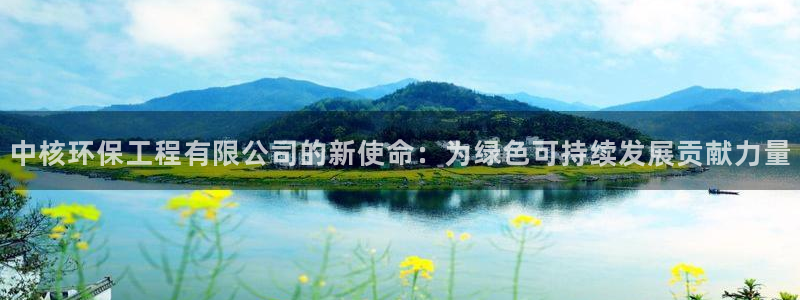 老版彩名堂：中核环保工程有限公司的新使命：为绿色可持续发展贡