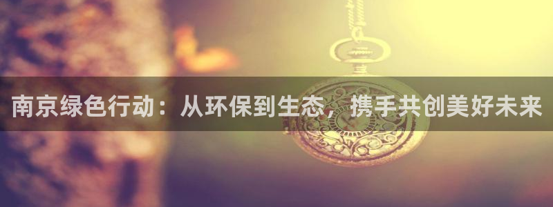彩名堂客户端是永久免费吗：南京绿色行动：从环保到生态，携手共