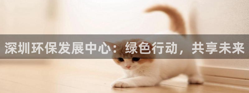 彩名堂免费计划官网怎么进不去了呀：深圳环保发展中心：绿色行动