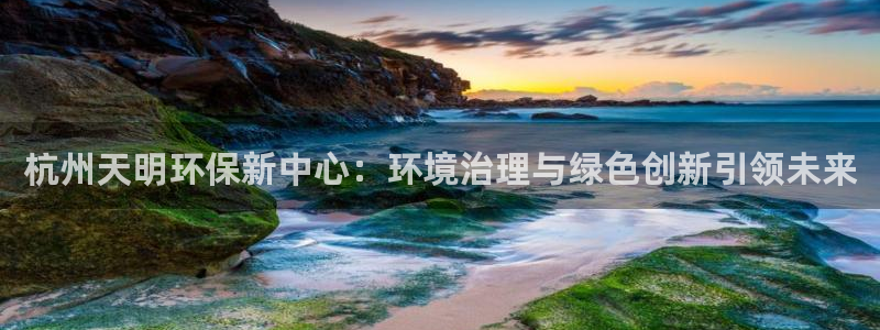 彩名堂官网计划怎么下载到手机：杭州天明环保新中心：环境治理与