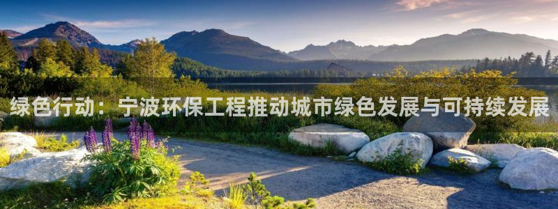 彩名堂平台：绿色行动：宁波环保工程推动城市绿色发展与可持续发