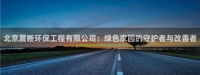 彩名堂全天计划：北京晨晰环保工程有限公司：绿色家园的守护者与