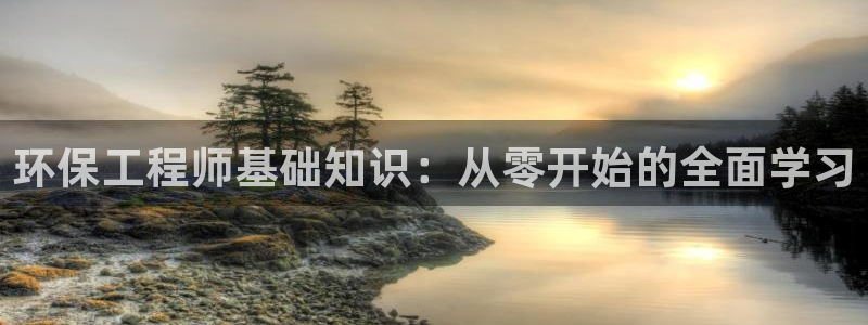 彩名堂app官网：环保工程师基础知识：从零开始的全面学习
