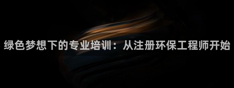 谁知道彩名堂网站是多少：绿色梦想下的专业培训：从注册环保工程师开始