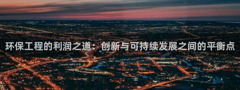 彩名堂app官方网址是多少：环保工程的利润之道：创新与可持续
