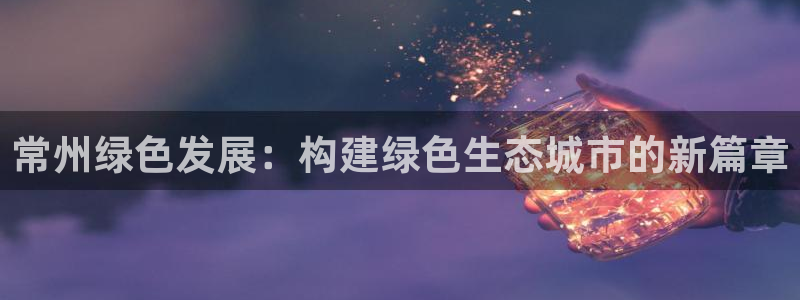 彩名堂最新计划app下载：常州绿色发展：构建绿色生态城市的新
