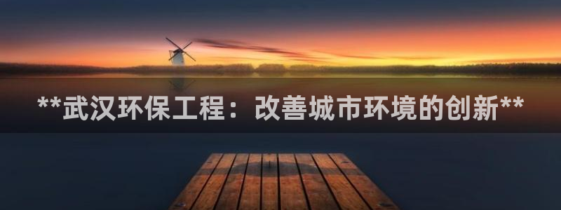 彩名堂一直不出结果怎么回事：**武汉环保工程：改善城市环境的