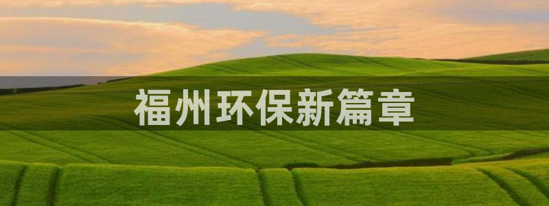 彩名堂手机客户端官网：福州环保新篇章