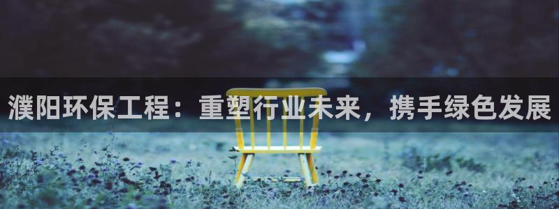 彩名堂安卓客户端官网：濮阳环保工程：重塑行业未来，携手绿色发