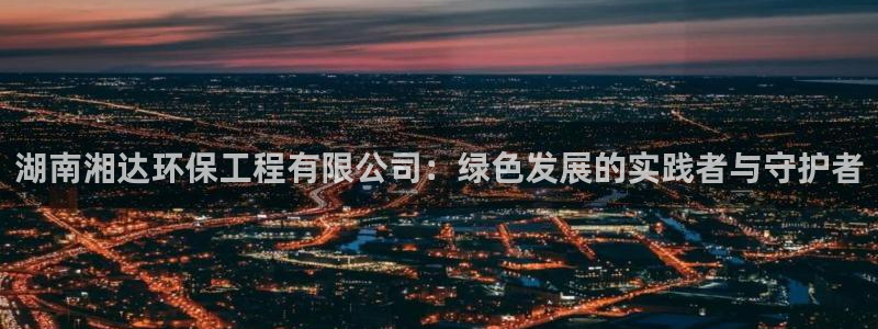 下载彩名堂预测计划软件：湖南湘达环保工程有限公司：绿色发展的