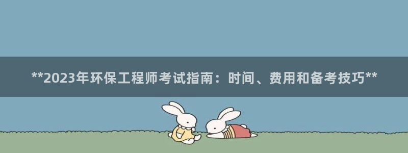 彩名堂官网计划01：**2023年环保工程师考试指南：时间、