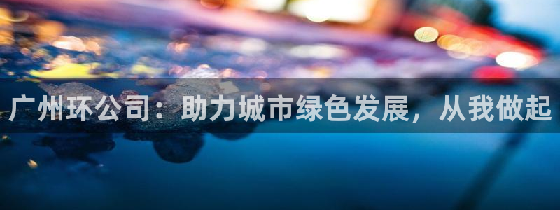 彩名堂彩：广州环公司：助力城市绿色发展，从我做起