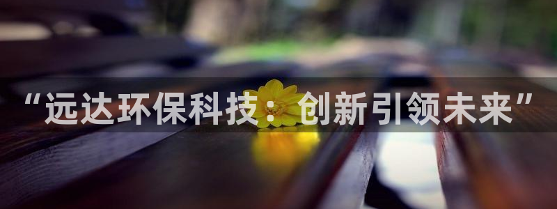 彩名堂怎么打最稳：“远达环保科技：创新引领未来”