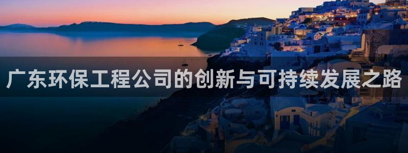 彩名堂在线下载：广东环保工程公司的创新与可持续发展之路