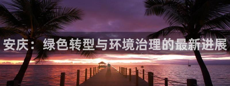 彩名堂官方软件下载：安庆：绿色转型与环境治理的最新进展