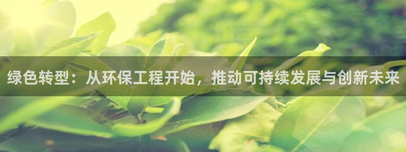 彩名堂到底怎么看,一跟就挂：绿色转型：从环保工程开始，推动可