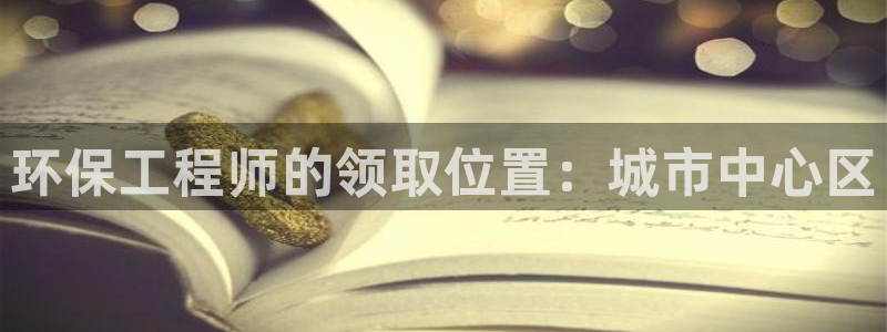 彩名堂怎么打最稳：环保工程师的领取位置：城市中心区