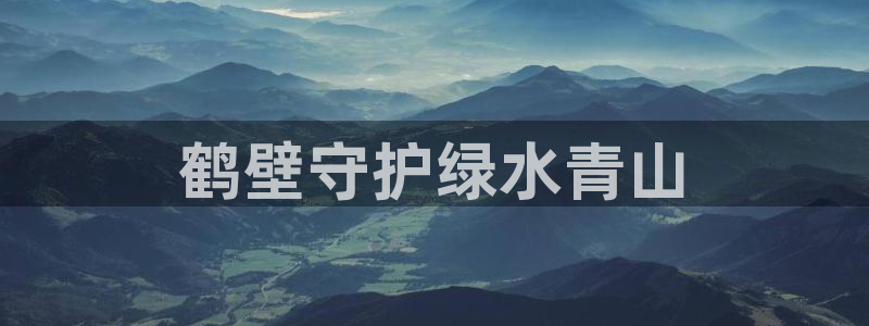 彩名堂人工计划客户端官网：鹤壁守护绿水青山