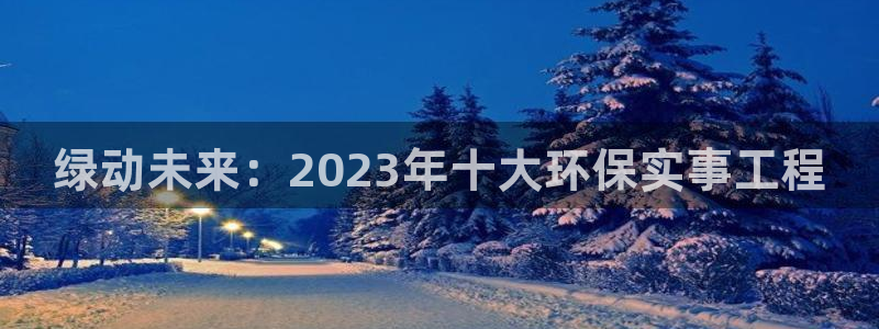 彩名堂人工预测免费计划：绿动未来：2023年十大环保实事工程
